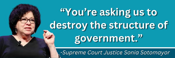 "You're asking us to destroy the structure of government" -Supreme Court Justice Sonia Sotomayor